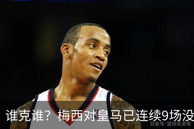 谁克谁？梅西对皇马已连续9场没进球没助攻